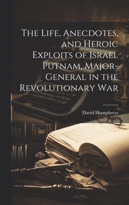 David Humphreys - Life, Anecdotes, and Heroic Exploits of Israel Putnam, Major-General in the Revolutionary War, Inbunden