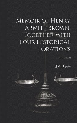 Memoir of Henry Armitt Brown, Together With Four Historical Orations; Volume 2 1
