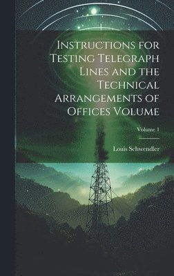 bokomslag Instructions for Testing Telegraph Lines and the Technical Arrangements of Offices Volume; Volume 1