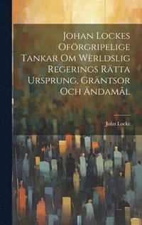 bokomslag Johan Lockes Ofrgripelige tankar om wrldslig regerings rtta ursprung, grntsor och ndaml