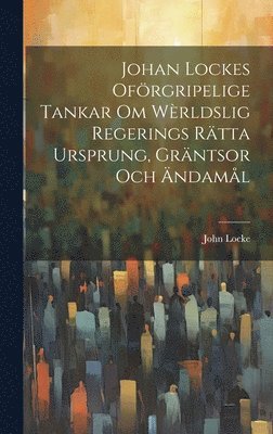Johan Lockes Ofrgripelige tankar om wrldslig regerings rtta ursprung, grntsor och ndaml 1