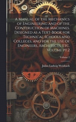 Manual of the Mechanics of Engineering and of the Construction of Machines. Designed as a Text-book for Technical Schools and Colleges, and for the use of Engineers, Architects, etc. Volume pt.2; Volume 2