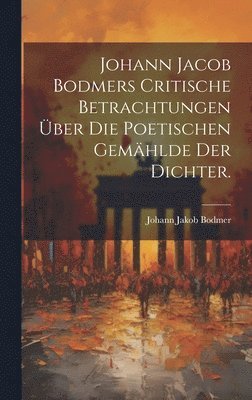 Johann Jacob Bodmers Critische Betrachtungen ber die Poetischen Gemhlde Der Dichter. 1