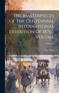 bokomslag The Masterpieces of the Centennial International Exhibition of 1876 .. Volume; Volume 1