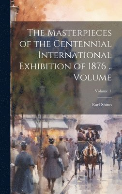 Earl Shinn - Masterpieces of the Centennial International Exhibition of 1876 .. Volume; Volume 1, Inbunden