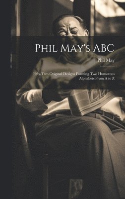 Phil May's ABC; Fifty-two Original Designs Forming two Humorous Alphabets From A to Z 1