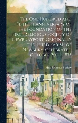 bokomslag The one Hundred and Fiftieth Anniversary of the Foundation of the First Religious Society of Newburyport, Originally the Third Parish of Newbury. Celebrated October 20th, 1875