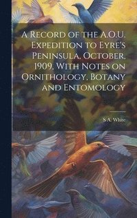 bokomslag A Record of the A.O.U. Expedition to Eyre's Peninsula, October, 1909, With Notes on Ornithology, Botany and Entomology