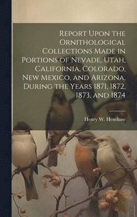 bokomslag Report Upon the Ornithological Collections Made in Portions of Nevade, Utah, California, Colorado, New Mexico, and Arizona, During the Years 1871, 1872, 1873, and 1874