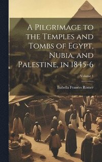 bokomslag A Pilgrimage to the Temples and Tombs of Egypt, Nubia, and Palestine, in 1845-6; Volume 1
