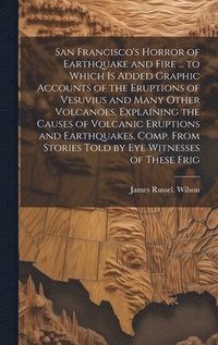 bokomslag San Francisco's Horror of Earthquake and Fire ... to Which is Added Graphic Accounts of the Eruptions of Vesuvius and Many Other Volcanoes, Explaining the Causes of Volcanic Eruptions and