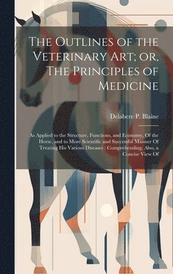 The Outlines of the Veterinary art; or, The Principles of Medicine 1