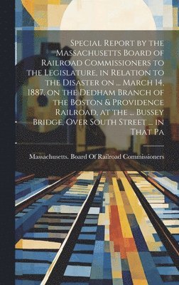 bokomslag Special Report by the Massachusetts Board of Railroad Commissioners to the Legislature, in Relation to the Disaster on ... March 14, 1887, on the Dedham Branch of the Boston & Providence Railroad, at