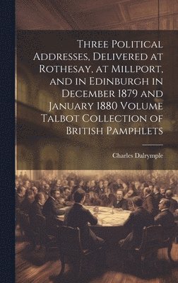 Three Political Addresses, Delivered at Rothesay, at Millport, and in Edinburgh in December 1879 and January 1880 Volume Talbot Collection of British Pamphlets 1