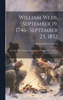 Richard Henry Greene - William Webb, September 19, 1746- September 23, 1832; his war Service From Long Island and Connecticut, Ancestry and Descendants, Inbunden