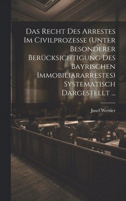 bokomslag Recht Des Arrestes Im Civilprozesse (Unter Besonderer Berücksichtigung Des Bayrischen Immobiliararrestes) Systematisch Dargestellt ...
