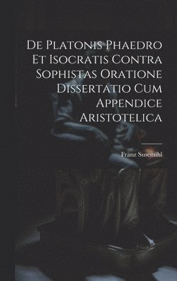 bokomslag De Platonis Phaedro Et Isocratis Contra Sophistas Oratione Dissertatio Cum Appendice Aristotelica