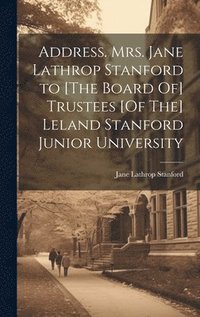 bokomslag Address. Mrs. Jane Lathrop Stanford to [The Board Of] Trustees [Of The] Leland Stanford Junior University