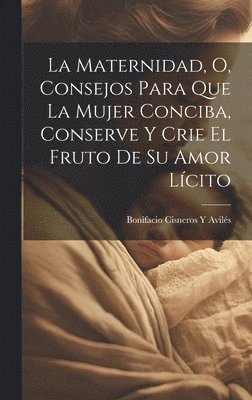 bokomslag La Maternidad, O, Consejos Para Que La Mujer Conciba, Conserve Y Crie El Fruto De Su Amor Lcito