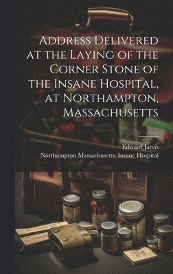 bokomslag Address Delivered at the Laying of the Corner Stone of the Insane Hospital, at Northampton, Massachusetts