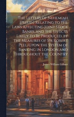 James William Gilbart - Letters of Nehemiah [Pseud.] Relating to the Laws Affecting Joint Stock Banks, and the Effects Likely to Be Produced, by the Measures of Sir Robert Peel, Upon the System of Banking in London and Throughout the Country, Inbunden