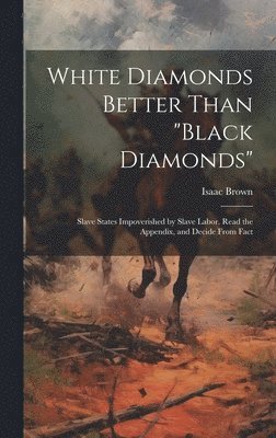 Isaac Brown - White Diamonds Better Than "black Diamonds"; Slave States Impoverished by Slave Labor. Read the Appendix, and Decide From Fact, Inbunden