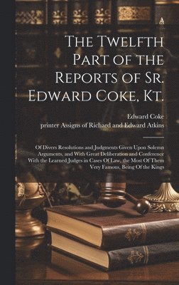 The Twelfth Part of the Reports of Sr. Edward Coke, Kt. 1