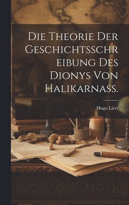 Die Theorie der Geschichtsschreibung des Dionys von Halikarnass. 1