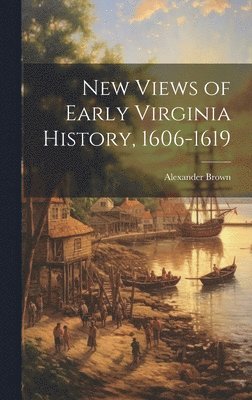 Alexander Brown - New Views of Early Virginia History, 1606-1619, Inbunden