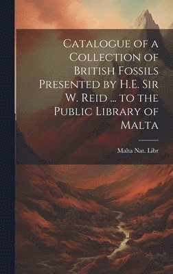 Catalogue of a Collection of British Fossils Presented by H.E. Sir W. Reid ... to the Public Library of Malta 1