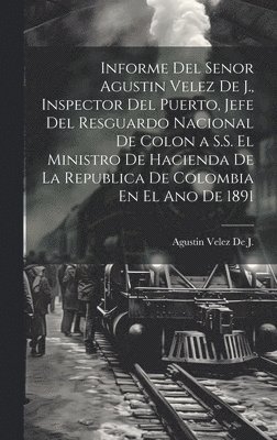 bokomslag Informe Del Senor Agustin Velez De J., Inspector Del Puerto, Jefe Del Resguardo Nacional De Colon a S.S. El Ministro De Hacienda De La Republica De Colombia En El Ano De 1891