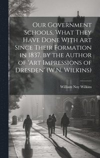 bokomslag Our Government Schools, What They Have Done With Art Since Their Formation in 1837. by the Author of 'art Impressions of Dresden' (W.N. Wilkins)