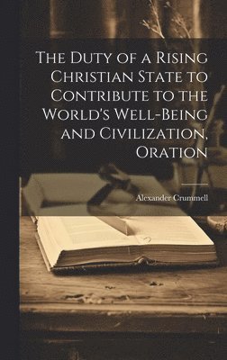 Alexander Crummell - Duty of a Rising Christian State to Contribute to the World's Well-Being and Civilization, Oration, Inbunden