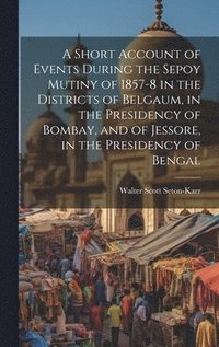 bokomslag A Short Account of Events During the Sepoy Mutiny of 1857-8 in the Districts of Belgaum, in the Presidency of Bombay, and of Jessore, in the Presidency of Bengal