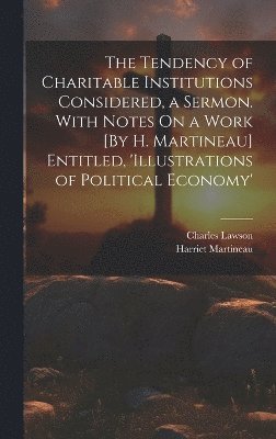 bokomslag The Tendency of Charitable Institutions Considered, a Sermon. With Notes On a Work [By H. Martineau] Entitled, 'illustrations of Political Economy'