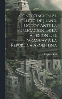 bokomslag Contestacion Al Folleto De Juan S. Godoy Ante La Publicacion De La Anexion Del Paraguay  La Repblica Argentina