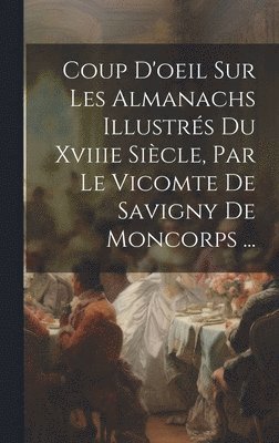 Coup D'oeil Sur Les Almanachs Illustrs Du Xviiie Sicle, Par Le Vicomte De Savigny De Moncorps ... 1