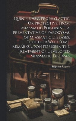 bokomslag Quinine As a Prophylactic Or Protective From Miasmatic Poisoning, a Preventative of Paroxysms of Miasmatic Diseases, Together With Some Remarks Upon Its Use in the Treatment of Developed Miasmatic ...
