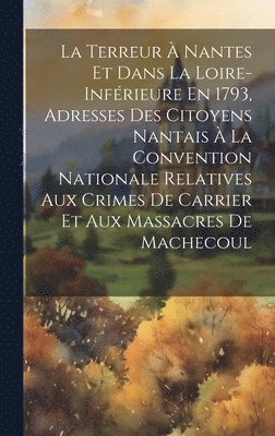 La Terreur  Nantes Et Dans La Loire-Infrieure En 1793, Adresses Des Citoyens Nantais  La Convention Nationale Relatives Aux Crimes De Carrier Et Aux Massacres De Machecoul 1