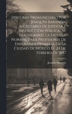 bokomslag Discurso Pronunciado Por Joaquín Baranda, Secretario De Justicia E Instrucción Pública, Al Inaugurarse La Escuela Normal Para Profesores De Enseñanza Primaria En La Ciudad De México El 24 De Febrer...