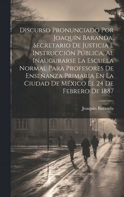 Discurso Pronunciado Por Joaqun Baranda, Secretario De Justicia E Instruccin Pblica, Al Inaugurarse La Escuela Normal Para Profesores De Enseanza Primaria En La Ciudad De Mxico El 24 De 1