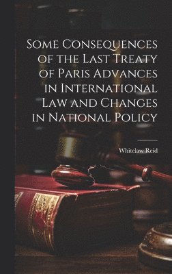 Whitelaw Reid - Some Consequences of the Last Treaty of Paris Advances in International Law and Changes in National Policy, Inbunden