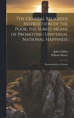 William Henry, John Liddon - General Religious Instruction of the Poor, the Surest Means of Promoting Universal National Happiness, Inbunden