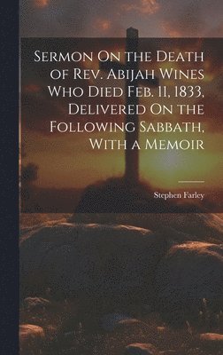 Sermon On the Death of Rev. Abijah Wines Who Died Feb. 11, 1833, Delivered On the Following Sabbath, With a Memoir 1