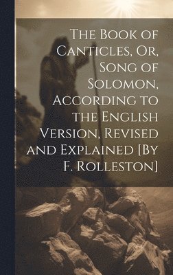 The Book of Canticles, Or, Song of Solomon, According to the English Version, Revised and Explained [By F. Rolleston] 1