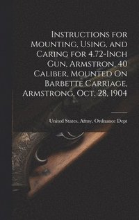 bokomslag Instructions for Mounting, Using, and Caring for 4.72-Inch Gun, Armstron, 40 Caliber, Mounted On Barbette Carriage, Armstrong, Oct. 28, 1904