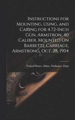 Instructions for Mounting, Using, and Caring for 4.72-Inch Gun, Armstron, 40 Caliber, Mounted On Barbette Carriage, Armstrong, Oct. 28, 1904 1