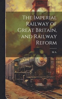 The Imperial Railway of Great Britain, and Railway Reform 1