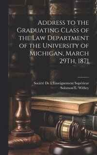 bokomslag Address to the Graduating Class of the Law Department of the University of Michigan, March 29Th, 1871