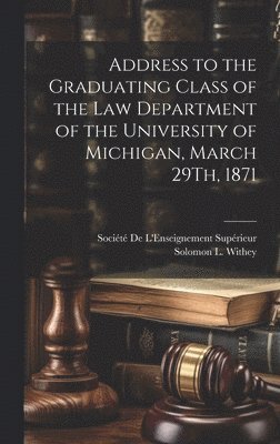 Address to the Graduating Class of the Law Department of the University of Michigan, March 29Th, 1871 1